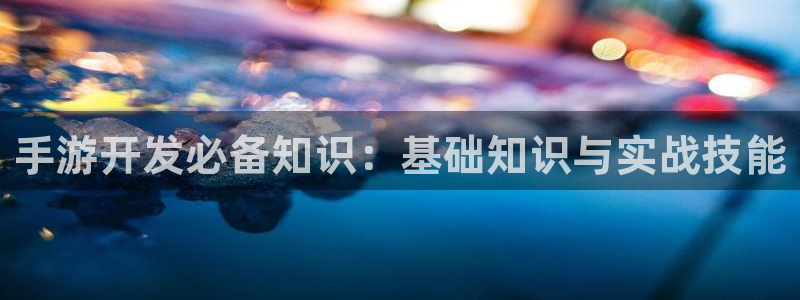 恒盛娱乐官网：手游开发必备知识：基础知识与实战技能