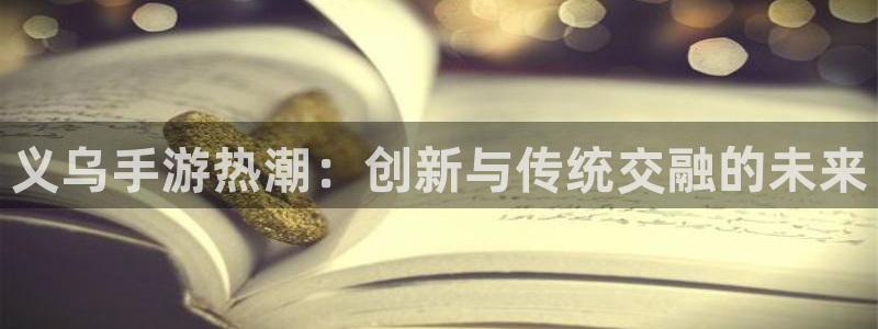 恒盛娱乐登陆：义乌手游热潮：创新与传统交融的未来
