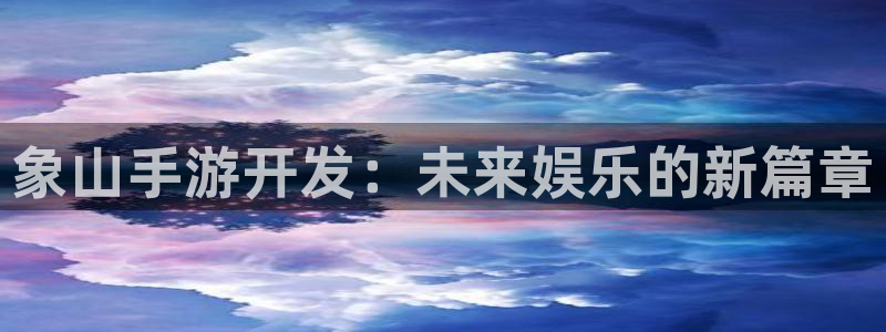 恒盛娱乐：象山手游开发：未来娱乐的新篇章